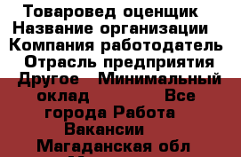 Товаровед-оценщик › Название организации ­ Компания-работодатель › Отрасль предприятия ­ Другое › Минимальный оклад ­ 18 600 - Все города Работа » Вакансии   . Магаданская обл.,Магадан г.